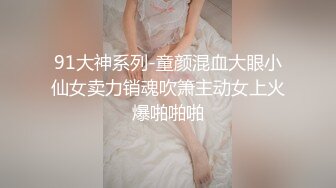 91大神系列-童颜混血大眼小仙女卖力销魂吹箫主动女上火爆啪啪啪