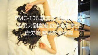 PMC-106.李蓉蓉.姐姐发春强上弟弟到高潮.欲火难耐的空虚欠操.蜜桃影像传媒