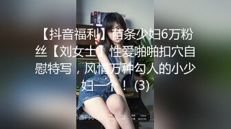 【抖音福利】苗条少妇6万粉丝【刘女士】性爱啪啪扣穴自慰特写，风情万种勾人的小少妇一个！ (3)