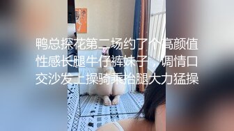 鸭总探花第二场约了个高颜值性感长腿牛仔裤妹子，调情口交沙发上操骑乘抬腿大力猛操