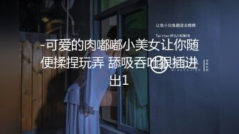 -可爱的肉嘟嘟小美女让你随便揉捏玩弄 舔吸吞吐狠插进出1