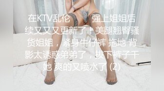 在KTV乱伦 ▶▶▶强上姐姐后续又又又更新了！美腿翘臀骚货姐姐，紧身牛仔裤 拖地 背影太诱惑弟弟了，拔下裤子干她 爽的又喷水了 (2)