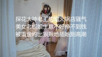 探花大神老王约炮火锅店骚气美女老板娘生意不好挣不到钱被重金约出狠狠地插她到高潮