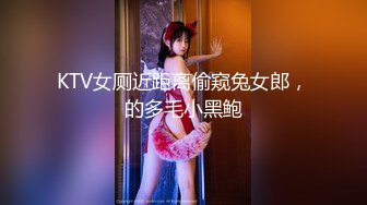 KTV女厕近距离偷窥兔女郎，的多毛小黑鲍