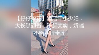 【仔仔探花】酒店干小少妇，大长腿翘臀，干起太爽，娇喘不断观音坐莲