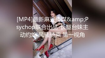 [MP4]最新麻豆传媒&amp;Psychop联合出品-长腿台妹主动约炮 风骚骑乘 第一视角