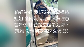 偷奸堂姐 我172的美腿模特姐姐 全网最销魂叫床声注意音量包射 套路堂姐沦为胯下玩物 没想到竟然这么骚 (3)