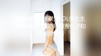 重磅福利英雄联盟LOL美女主播热舞闪现漏奶福利秀奶子和乳晕很性感