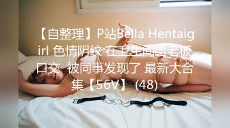 【自整理】P站Bella Hentaigirl 色情阴纹 在卫生间给老板口交  被同事发现了 最新大合集【56V】 (48)