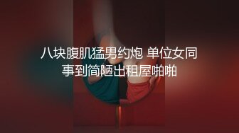 八块腹肌猛男约炮 单位女同事到简陋出租屋啪啪