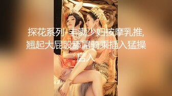 探花系列-丰满少妇按摩乳推,翘起大屁股舔屌骑乘插入猛操后入