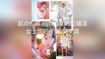 起点传媒 xsjtc-10 约见骚淫女上司的疼爱-吴文淇