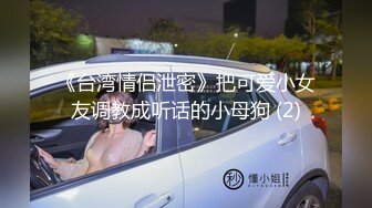 《台湾情侣泄密》把可爱小女友调教成听话的小母狗 (2)