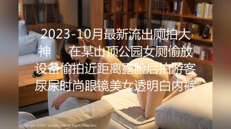 2023-10月最新流出厕拍大神❤️在某山顶公园女厕偷放设备偷拍近距离露脸后拍游客尿尿时尚眼镜美女透明白内裤