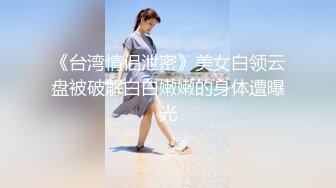 《台湾情侣泄密》美女白领云盘被破解白白嫩嫩的身体遭曝光