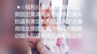 ★☆福利分享☆★火爆商场女厕固定高清镜头拍脸移动镜头拍逼有美女也有极品夹子火爆商场女厕固定高清镜头拍脸移动镜头拍逼有美女也有极品夹子 (3)