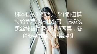 卿本佳人7P淫乱，5个颜值模特轮草两个精壮小哥，情趣装黑丝袜各种诱惑轮草两男，各种姿势抽插，非常淫乱