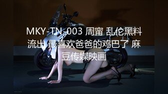 MKY-TN-003 周甯 乱伦黑料流出 最喜欢爸爸的鸡巴了 麻豆传媒映画