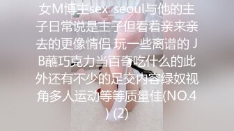 女M博主sex_seoul与他的主子日常说是主子但看着亲来亲去的更像情侣 玩一些离谱的 JB蘸巧克力当百奇吃什么的此外还有不少的足交内容绿奴视角多人运动等等质量佳(NO.4) (2)