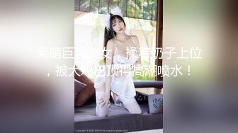 呆萌巨乳美女，揉着奶子上位，被大鸡巴顶得高潮喷水！