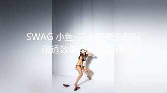 SWAG 小鱼-三人直播无剪辑湿透效果享受 李晓雨