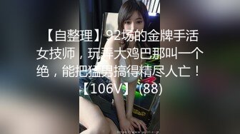 【自整理】92场的金牌手活女技师，玩弄大鸡巴那叫一个绝，能把猛男搞得精尽人亡！【106V】 (88)