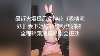 最近火爆极品女神花『吸精海妖』丢下姐妹私约粉丝啪啪 全程骑乘顶操特别会扭动