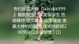 专约良家大神『jaacckk999』最新流出白富美留学生 性感模特 语文教师 众多骚婊 羡慕大神的钞能力 夜夜做新郎200903日本留学生2 (1)