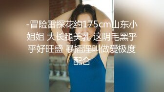 -冒险雷探花约175cm山东小姐姐 大长腿美乳 这阴毛黑乎乎好旺盛 暴插淫叫做爱极度配合