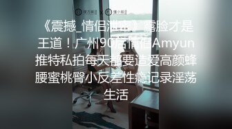 《震撼_情侣泄密》露脸才是王道！广州90后情侣Amyun推特私拍每天都要造爱高颜蜂腰蜜桃臀小反差性瘾记录淫荡生活