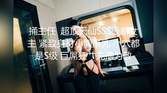 捅主任  超顶天仙SSS级新女主 紧致身材小腹酥乳 小穴都是S级 巨屌狂艹先撸为敬