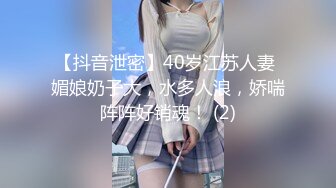 【抖音泄密】40岁江苏人妻 媚娘奶子大，水多人浪，娇喘阵阵好销魂！ (2)