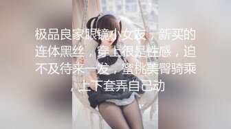 极品良家眼镜小女友，新买的连体黑丝，穿上很是性感，迫不及待来一发，蜜桃美臀骑乘，上下套弄自己动