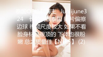 泰国OF福利博主⚡Juniijune324⚡ 长的就很泰国 照片偏擦边球 视频尺度较大 如果不看脸身材是很顶的 下体也很粉嫩 总之质量佳【NO.5】 (2)