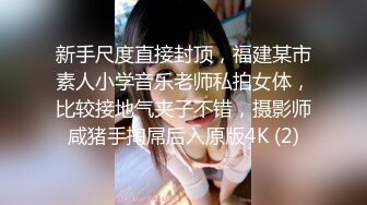 新手尺度直接封顶，福建某市素人小学音乐老师私拍女体，比较接地气夹子不错，摄影师咸猪手掏屌后入原版4K (2)