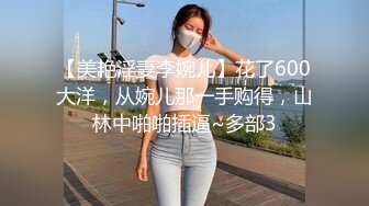 【美艳淫妻李婉儿】花了600大洋，从婉儿那一手购得，山林中啪啪插逼~多部3