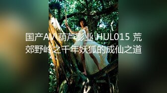 国产AV 葫芦影业 HUL015 荒郊野岭之千年妖狐的成仙之道