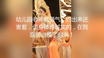 幼儿园老师挺骚气，约出来还害羞，但身体是诚实的，在我面前自摸了起来！