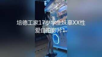 培德工家17岁学生妹辜XX性爱自拍影片1.