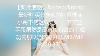 【新片速遞】&nbsp;&nbsp; 最新购买分享海角社区外卖小哥下药迷G美女❤️下三滥手段果然是最直接有效的！成功内射D奶璐璐[415MB/MP4/20:37]