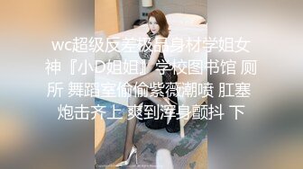 wc超级反差极品身材学姐女神『小D姐姐』学校图书馆 厕所 舞蹈室偷偷紫薇潮喷 肛塞 炮击齐上 爽到浑身颤抖 下