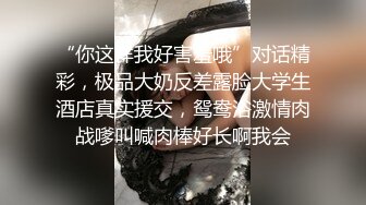 “你这样我好害羞哦”对话精彩，极品大奶反差露脸大学生酒店真实援交，鸳鸯浴激情肉战嗲叫喊肉棒好长啊我会