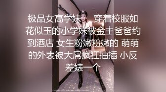 极品女高学妹❤️穿着校服如花似玉的小学妹被金主爸爸约到酒店 女生粉嫩粉嫩的 萌萌的外表被大屌疯狂抽插 小反差婊一个