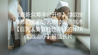 《最新众筹未公开作》情欲按摩师的夫前巨乳密技媚药施术【巨乳人妻娃娃性冷淡的NTR实战治疗】超猛长片