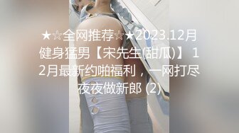 ★☆全网推荐☆★2023.12月健身猛男【宋先生(甜瓜)】 12月最新约啪福利，一网打尽夜夜做新郎 (2)