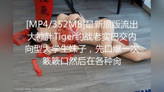 [MP4/352MB]最新原版流出大神胖Tiger约战老实巴交内向型大学生妹子，先口爆一次簌簌口然后在各种肏