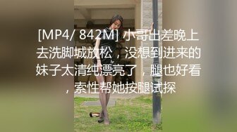 [MP4/ 842M] 小哥出差晚上去洗脚城放松，没想到进来的妹子太清纯漂亮了，腿也好看，索性帮她按腿试探