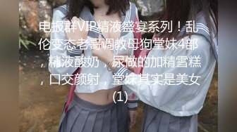 电报群VIP精液盛宴系列！乱伦变态老哥调教母狗堂妹4部，精液酸奶，尿做的加精雪糕，口交颜射，堂妹其实是美女 (1)