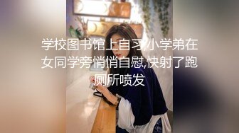 学校图书馆上自习,小学弟在女同学旁悄悄自慰,快射了跑厕所喷发