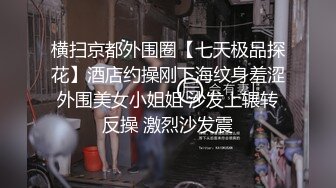 横扫京都外围圈【七天极品探花】酒店约操刚下海纹身羞涩外围美女小姐姐 沙发上辗转反操 激烈沙发震